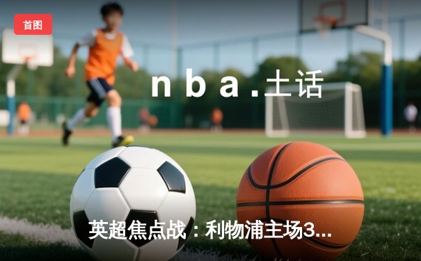 英超焦点战：利物浦主场3-1力克曼城，萨拉赫传射建功