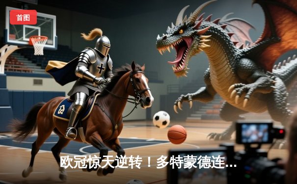 欧冠惊天逆转！多特蒙德连追三球淘汰巴黎，老将罗伊斯导演奇迹之夜