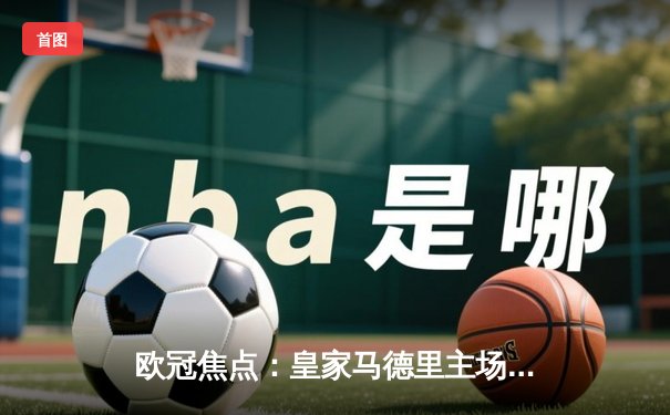 欧冠焦点：皇家马德里主场绝杀曼城，总比分5-4惊险晋级四强