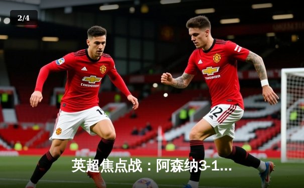 英超焦点战：阿森纳3-1力克曼联，萨卡传射建功，哈弗茨锁定胜局 - 2