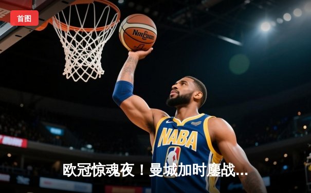 欧冠惊魂夜！曼城加时鏖战4-3险胜皇马 德布劳内两传一射主宰伊蒂哈德