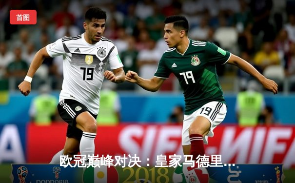 欧冠巅峰对决：皇家马德里3-1力克多特蒙德，维尼修斯双响锁定第15座大耳朵杯